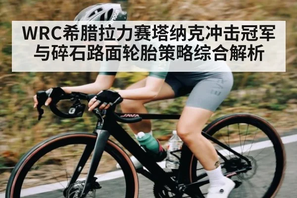 WRC希腊拉力赛塔纳克冲击冠军与碎石路面轮胎策略综合解析 | kaiyun