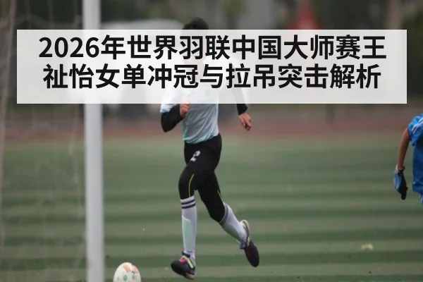 2026年世界羽联中国大师赛王祉怡女单冲冠与拉吊突击解析 | kaiyun