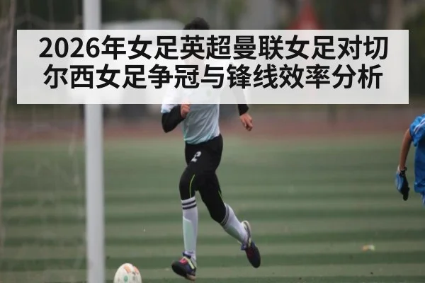 2026年女足英超曼联女足对切尔西女足争冠与锋线效率分析
